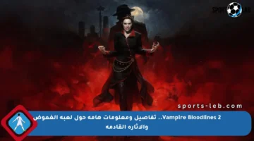 Vampire Bloodlines 2.. تفاصيل ومعلومات هامة حول لعبة الغموض والإثارة القادمة